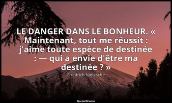 LE DANGER DANS LE BONHEUR. « Maintenant, tout me réussit : j'aime toute espèce d — Friedrich Nietzsche