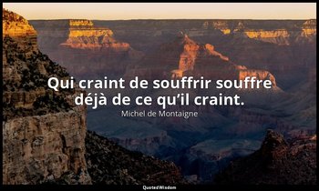 Qui craint de souffrir souffre déjà de ce qu’il craint. — Michel de Montaigne