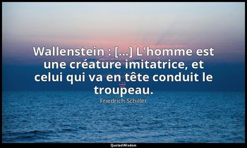 Wallenstein : [...] L'homme est une créature imitatrice, et celui qui va en tête — Friedrich Schiller