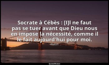 Socrate à Cébès : [I]l ne faut pas se tuer avant que Dieu nous en impose la néce — Platon
