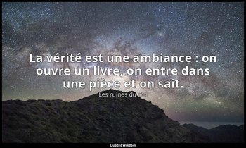 La vérité est une ambiance : on ouvre un livre, on entre dans une pièce et on sa — Les ruines du ciel