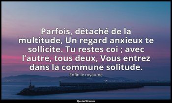 Parfois, détaché de la multitude, Un regard anxieux te sollicite. Tu restes coi  — Enfin le royaume