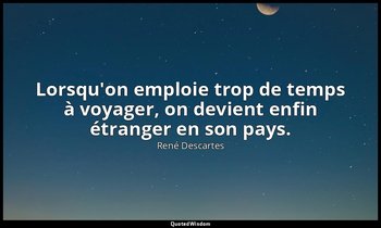 Lorsqu'on emploie trop de temps à voyager, on devient enfin étranger en son pays — René Descartes