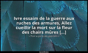 Ivre essaim de la guerre aux ruches des armures, Allez cueillir la mort sur la f — « Pour la porte des guerriers »