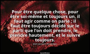 Pour être quelque chose, pour être soi-même et toujours un, il faut agir comme o — Jean-Jacques Rousseau