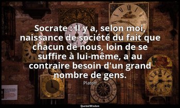 Socrate : Il y a, selon moi, naissance de société du fait que chacun de nous, lo — Platon