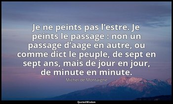 Je ne peints pas l’estre. Je peints le passage : non un passage d’aage en autre, — Michel de Montaigne