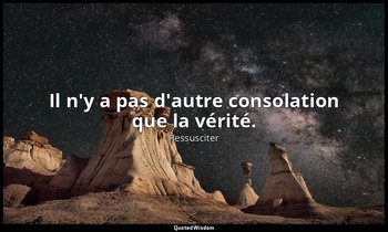 Il n'y a pas d'autre consolation que la vérité. — Ressusciter
