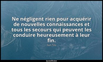 Ne négligent rien pour acquérir de nouvelles connaissances et tous les secours q — Sun Tzu