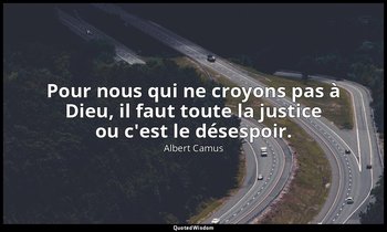 Pour nous qui ne croyons pas à Dieu, il faut toute la justice ou c'est le désesp — Albert Camus