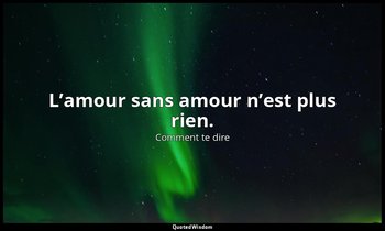 L’amour sans amour n’est plus rien. — Comment te dire