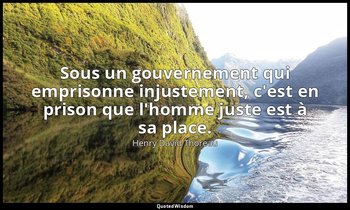 Sous un gouvernement qui emprisonne injustement, c'est en prison que l'homme jus — Henry David Thoreau
