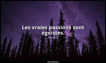 Les vraies passions sont égoïstes. — Stendhal