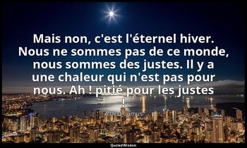 Mais non, c'est l'éternel hiver. Nous ne sommes pas de ce monde, nous sommes des — Albert Camus