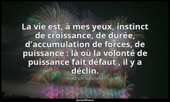 La vie est, à mes yeux, instinct de croissance, de durée, d'accumulation de forc — Friedrich Nietzsche