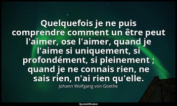 Quelquefois je ne puis comprendre comment un être peut l'aimer, ose l'aimer, qua — Johann Wolfgang von Goethe