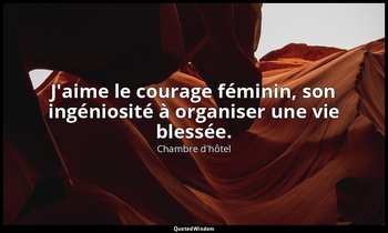 J'aime le courage féminin, son ingéniosité à organiser une vie blessée. — Chambre d'hôtel