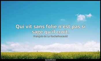 Qui vit sans folie n'est pas si sage qu'il croit. — François de La Rochefoucauld