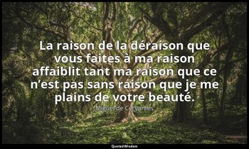 La raison de la déraison que vous faites à ma raison affaiblit tant ma raison qu — Miguel de Cervantes