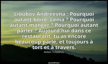 Lioubov Andréevna : Pourquoi autant boire, Lénia ? Pourquoi autant manger ? Pour — Anton Tchekhov