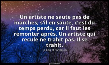 Un artiste ne saute pas de marches; s’il en saute, c’est du temps perdu, car il  — Le Coq et l'Arlequin