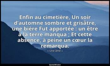 Enfin au cimetière, Un soir d’automne sombre et grisâtre, une bière Fut apportée — « Une âme »