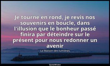 Je tourne en rond, je revis nos souvenirs en boucle, dans l'illusion que le bonh — La Maison des lumières