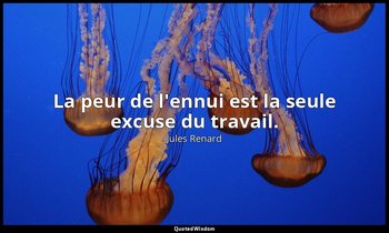 La peur de l'ennui est la seule excuse du travail. — Jules Renard