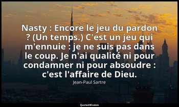 Nasty : Encore le jeu du pardon ? (Un temps.) C'est un jeu qui m'ennuie : je ne  — Jean-Paul Sartre