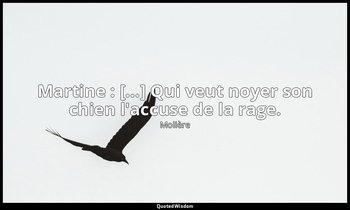 Martine : […] Qui veut noyer son chien l'accuse de la rage. — Molière