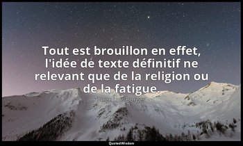 Tout est brouillon en effet, l'idée de texte définitif ne relevant que de la rel — Jorge Luis Borges