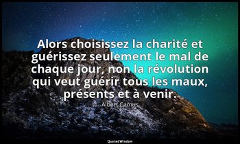 Alors choisissez la charité et guérissez seulement le mal de chaque jour, non la — Albert Camus