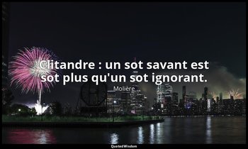 Clitandre : un sot savant est sot plus qu'un sot ignorant. — Molière