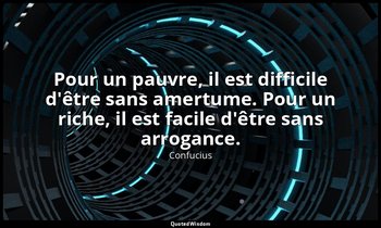 Pour un pauvre, il est difficile d'être sans amertume. Pour un riche, il est fac — Confucius