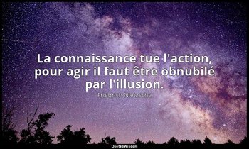 La connaissance tue l'action, pour agir il faut être obnubilé par l'illusion. — Friedrich Nietzsche
