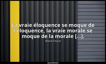 La vraie éloquence se moque de l'éloquence, la vraie morale se moque de la moral — Blaise Pascal