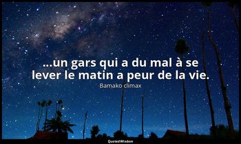 ...un gars qui a du mal à se lever le matin a peur de la vie. — Bamako climax