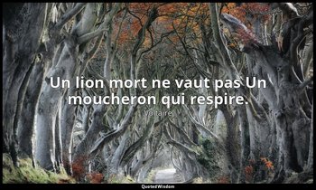 Un lion mort ne vaut pas Un moucheron qui respire. — Voltaire