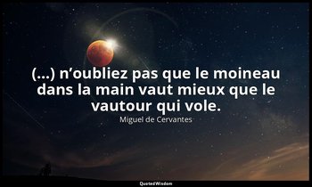 (…) n’oubliez pas que le moineau dans la main vaut mieux que le vautour qui vole — Miguel de Cervantes