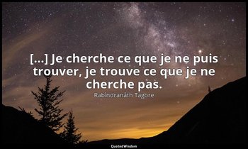 […] Je cherche ce que je ne puis trouver, je trouve ce que je ne cherche pas. — Rabîndranâth Tagore