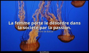 La femme porte le désordre dans la société par la passion. — Honoré de Balzac
