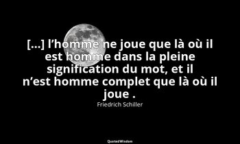 […] l’homme ne joue que là où il est homme dans la pleine signification du mot,  — Friedrich Schiller