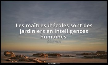 Les maîtres d'écoles sont des jardiniers en intelligences humaines. — Victor Hugo