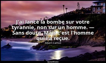 J'ai lancé la bombe sur votre tyrannie, non sur un homme. — Sans doute. Mais c'e — Albert Camus