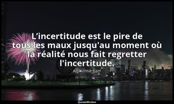 L’incertitude est le pire de tous les maux jusqu'au moment où la réalité nous fa — Alphonse Karr