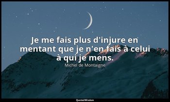 Je me fais plus d'injure en mentant que je n'en fais à celui à qui je mens. — Michel de Montaigne