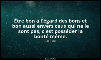 Être bon à l'égard des bons et bon aussi envers ceux qui ne le sont pas, c'est p — Lao Tseu