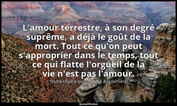 L'amour terrestre, à son degré suprême, a déjà le goût de la mort. Tout ce qu'on — Notre regard qui manque à la lumière