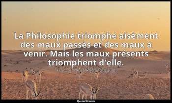 La Philosophie triomphe aisément des maux passés et des maux à venir. Mais les m — François de La Rochefoucauld