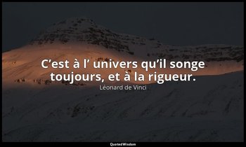 C’est à l’ univers qu’il songe toujours, et à la rigueur. — Léonard de Vinci